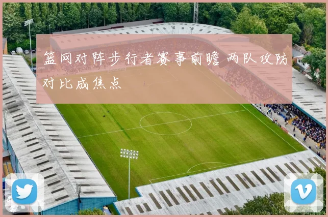 篮网对阵步行者赛事前瞻 两队攻防对比成焦点
