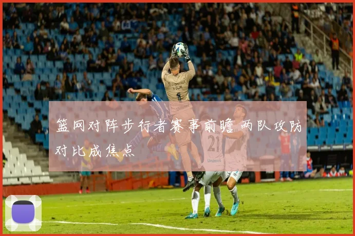 篮网对阵步行者赛事前瞻 两队攻防对比成焦点