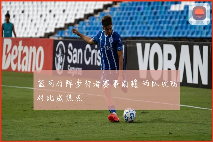 篮网对阵步行者赛事前瞻 两队攻防对比成焦点
