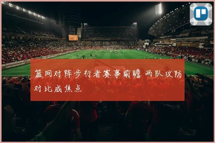 篮网对阵步行者赛事前瞻 两队攻防对比成焦点