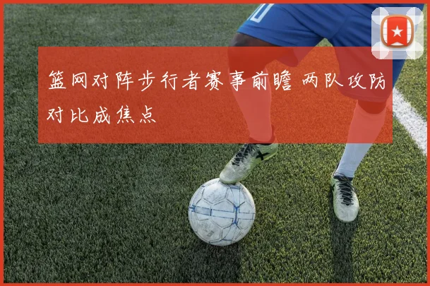篮网对阵步行者赛事前瞻 两队攻防对比成焦点