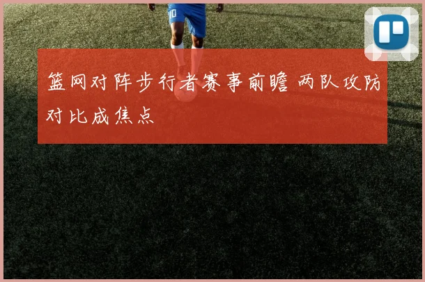篮网对阵步行者赛事前瞻 两队攻防对比成焦点