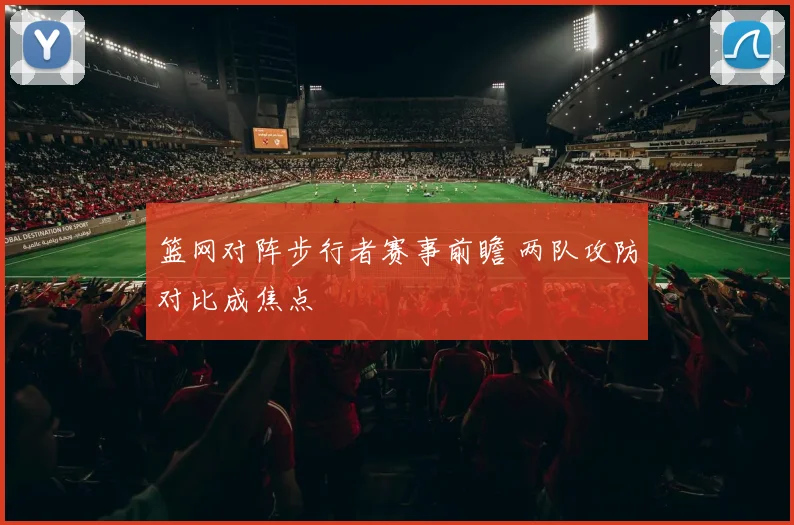 篮网对阵步行者赛事前瞻 两队攻防对比成焦点