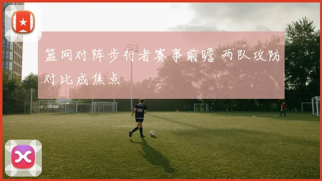 篮网对阵步行者赛事前瞻 两队攻防对比成焦点