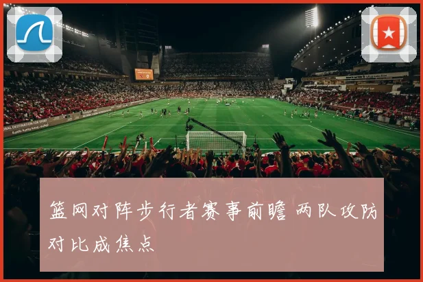 篮网对阵步行者赛事前瞻 两队攻防对比成焦点
