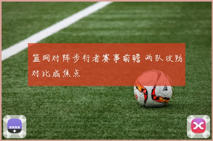 篮网对阵步行者赛事前瞻 两队攻防对比成焦点