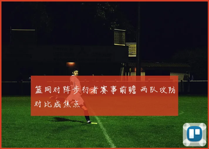 篮网对阵步行者赛事前瞻 两队攻防对比成焦点