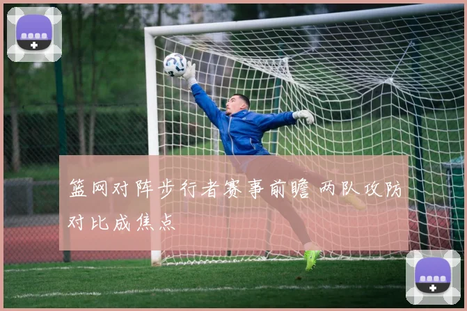篮网对阵步行者赛事前瞻 两队攻防对比成焦点