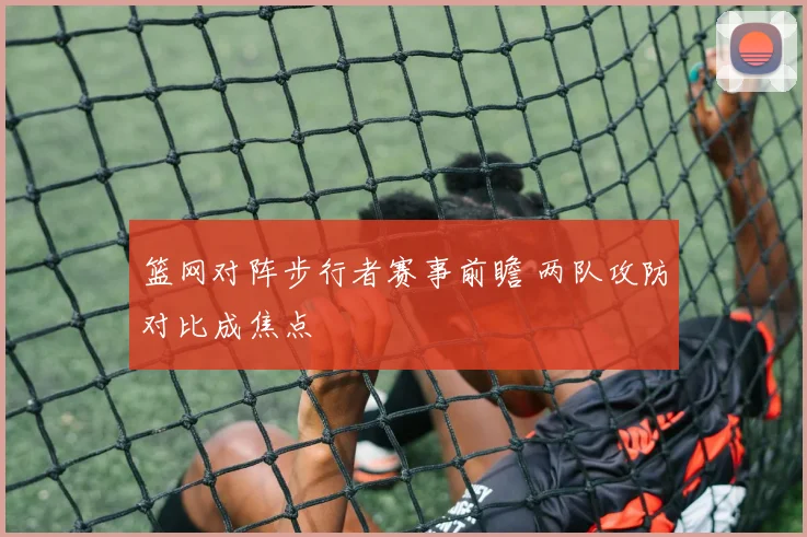 篮网对阵步行者赛事前瞻 两队攻防对比成焦点