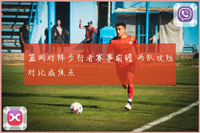 篮网对阵步行者赛事前瞻 两队攻防对比成焦点