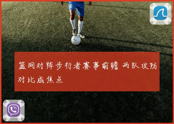 篮网对阵步行者赛事前瞻 两队攻防对比成焦点