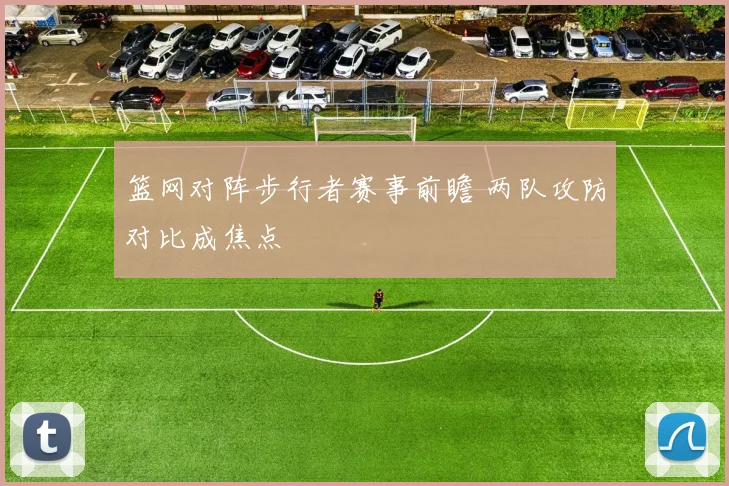 篮网对阵步行者赛事前瞻 两队攻防对比成焦点