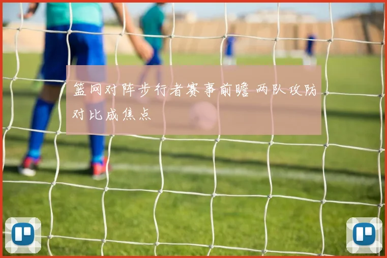 篮网对阵步行者赛事前瞻 两队攻防对比成焦点