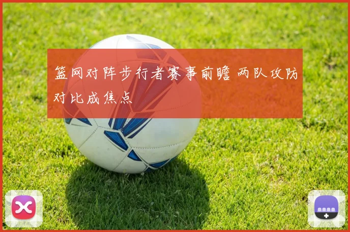 篮网对阵步行者赛事前瞻 两队攻防对比成焦点