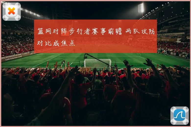 篮网对阵步行者赛事前瞻 两队攻防对比成焦点