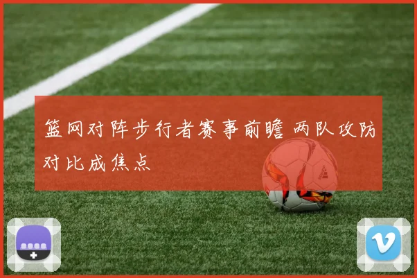 篮网对阵步行者赛事前瞻 两队攻防对比成焦点