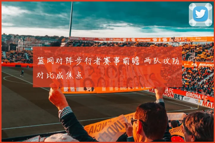 篮网对阵步行者赛事前瞻 两队攻防对比成焦点