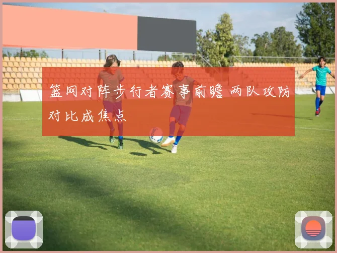 篮网对阵步行者赛事前瞻 两队攻防对比成焦点