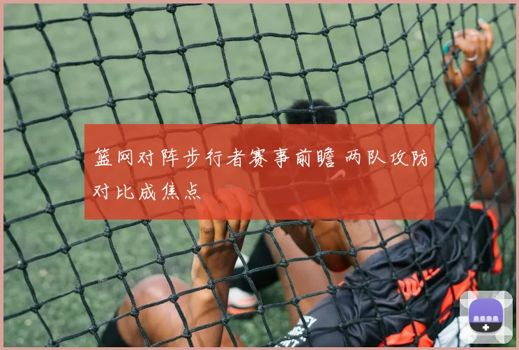 篮网对阵步行者赛事前瞻 两队攻防对比成焦点