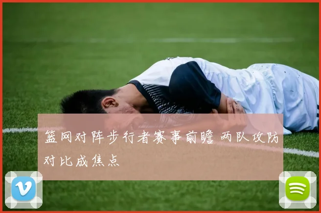 篮网对阵步行者赛事前瞻 两队攻防对比成焦点