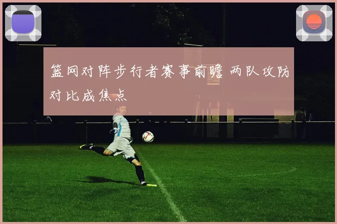 篮网对阵步行者赛事前瞻 两队攻防对比成焦点