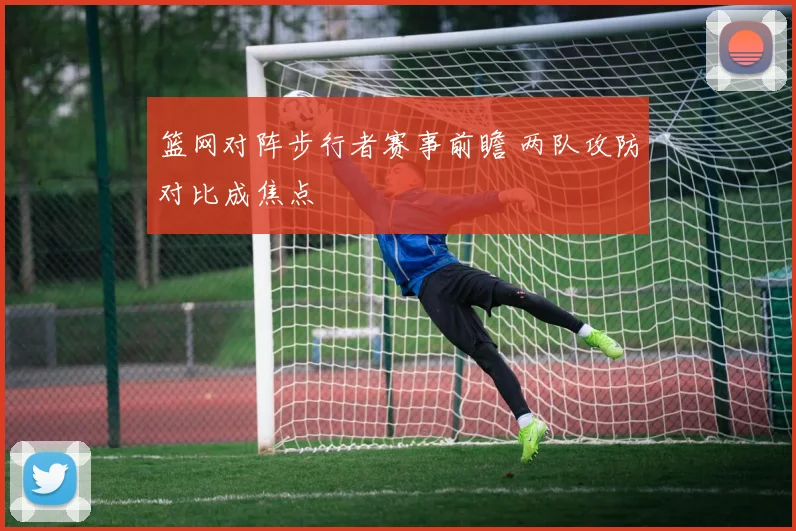 篮网对阵步行者赛事前瞻 两队攻防对比成焦点
