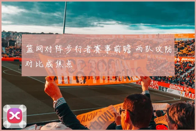 篮网对阵步行者赛事前瞻 两队攻防对比成焦点