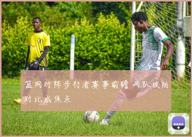 篮网对阵步行者赛事前瞻 两队攻防对比成焦点