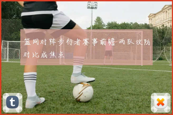 篮网对阵步行者赛事前瞻 两队攻防对比成焦点