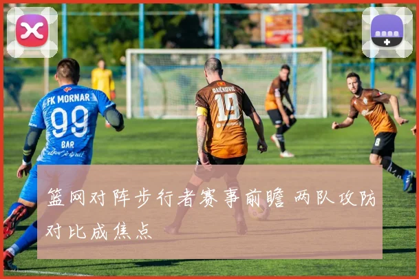 篮网对阵步行者赛事前瞻 两队攻防对比成焦点