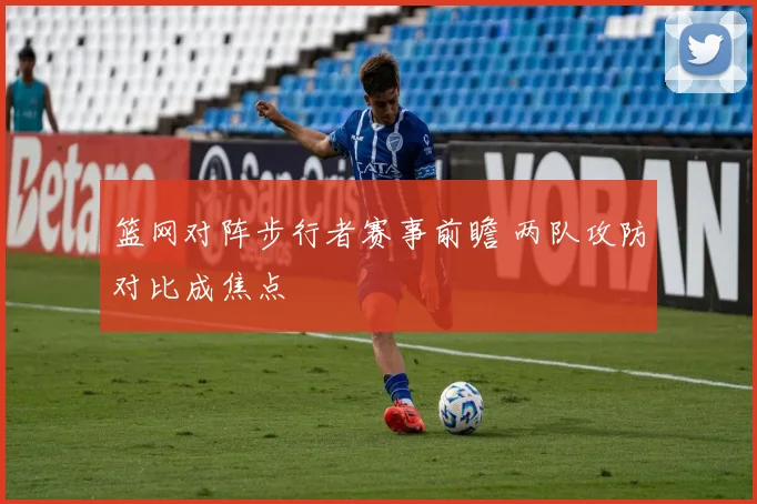 篮网对阵步行者赛事前瞻 两队攻防对比成焦点
