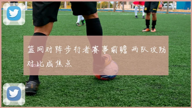 篮网对阵步行者赛事前瞻 两队攻防对比成焦点