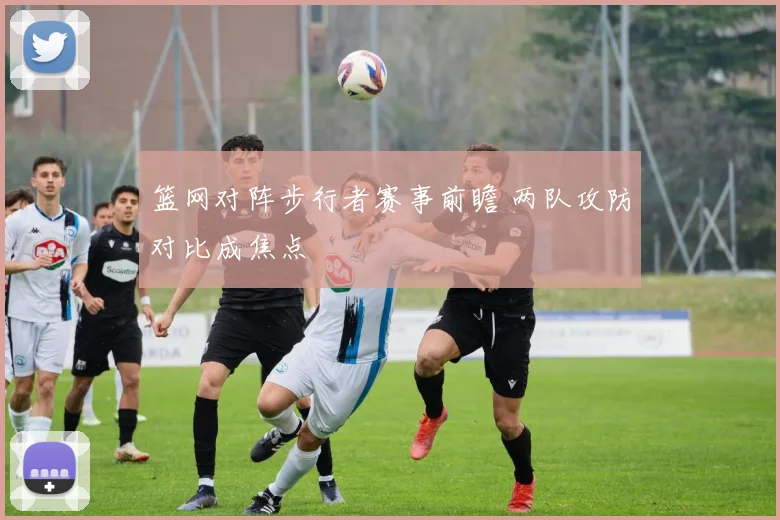 篮网对阵步行者赛事前瞻 两队攻防对比成焦点