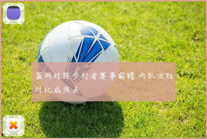 篮网对阵步行者赛事前瞻 两队攻防对比成焦点