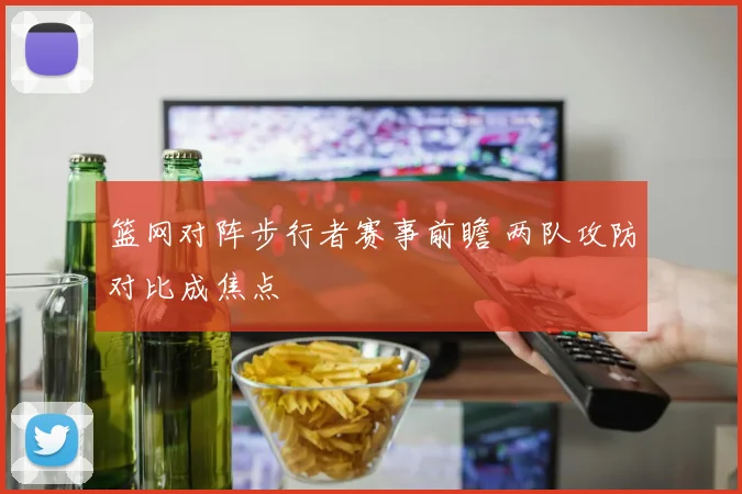 篮网对阵步行者赛事前瞻 两队攻防对比成焦点