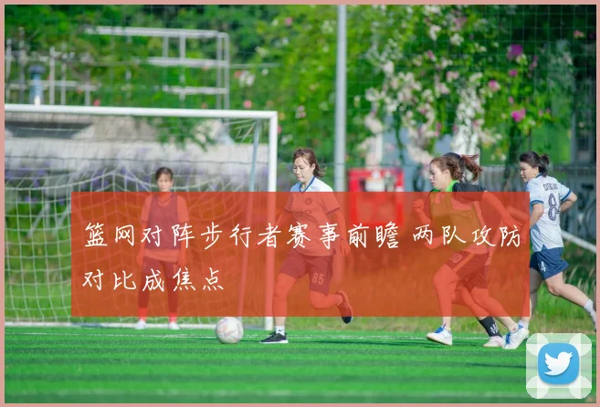 篮网对阵步行者赛事前瞻 两队攻防对比成焦点