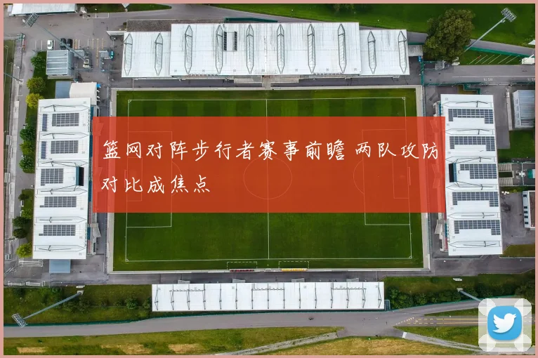 篮网对阵步行者赛事前瞻 两队攻防对比成焦点