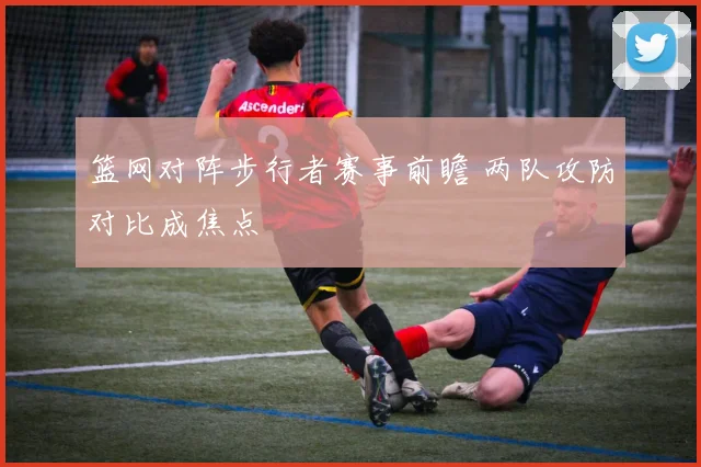 篮网对阵步行者赛事前瞻 两队攻防对比成焦点