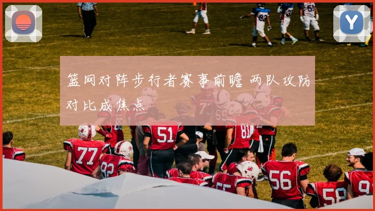 篮网对阵步行者赛事前瞻 两队攻防对比成焦点