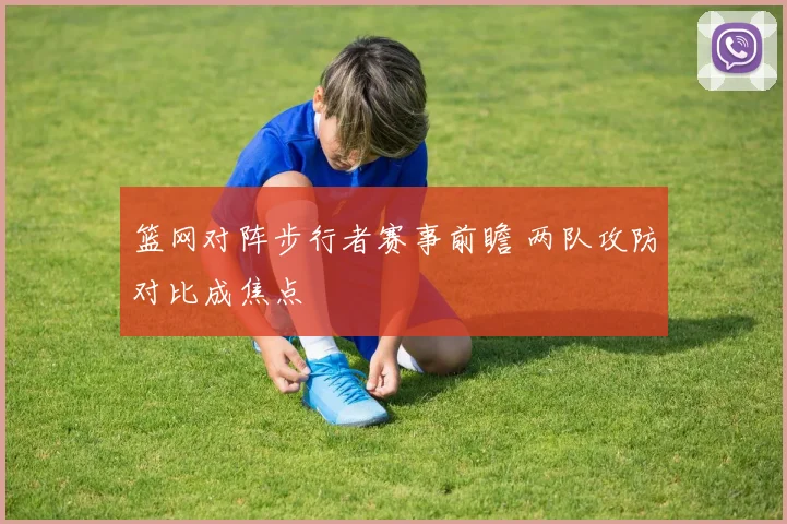 篮网对阵步行者赛事前瞻 两队攻防对比成焦点
