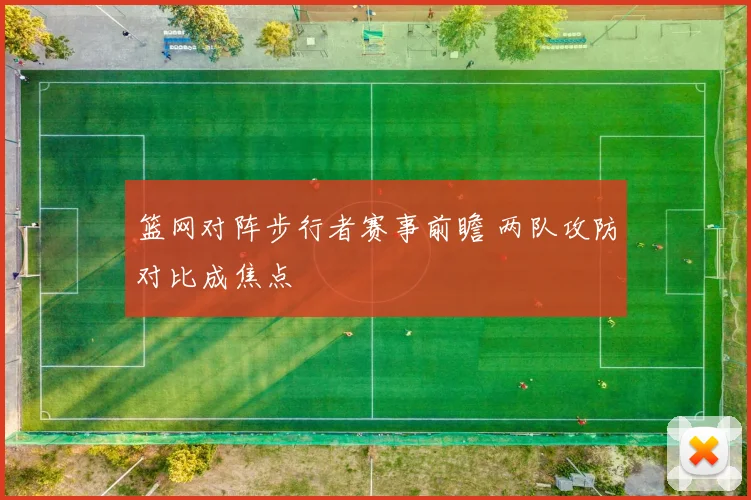 篮网对阵步行者赛事前瞻 两队攻防对比成焦点