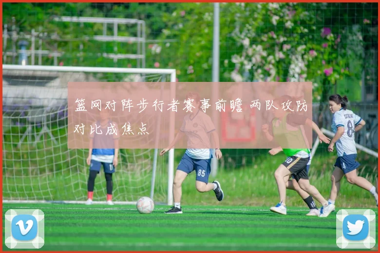 篮网对阵步行者赛事前瞻 两队攻防对比成焦点