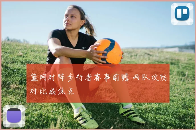 篮网对阵步行者赛事前瞻 两队攻防对比成焦点