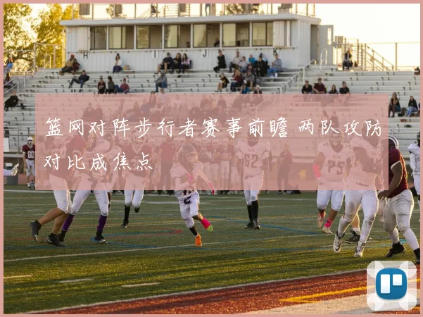 篮网对阵步行者赛事前瞻 两队攻防对比成焦点