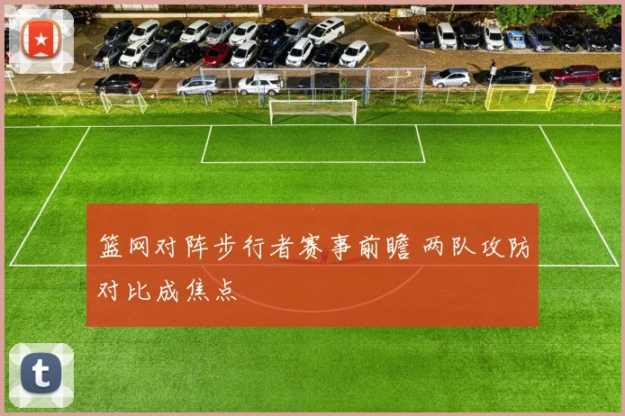 篮网对阵步行者赛事前瞻 两队攻防对比成焦点