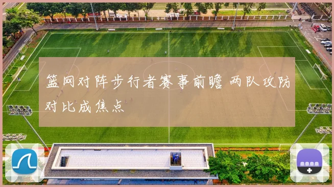 篮网对阵步行者赛事前瞻 两队攻防对比成焦点