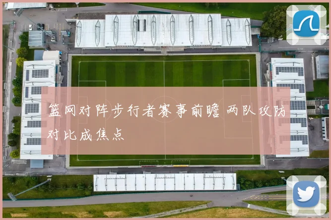 篮网对阵步行者赛事前瞻 两队攻防对比成焦点