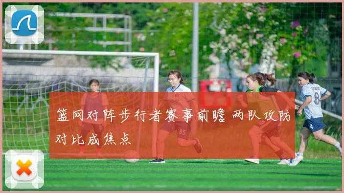篮网对阵步行者赛事前瞻 两队攻防对比成焦点
