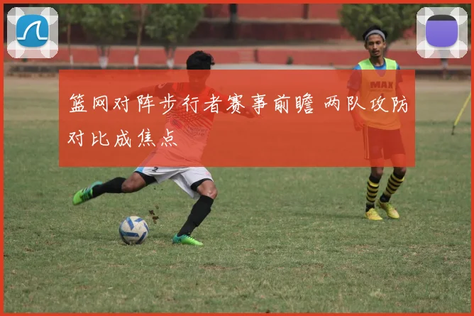 篮网对阵步行者赛事前瞻 两队攻防对比成焦点