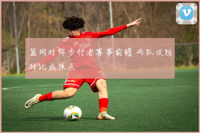 篮网对阵步行者赛事前瞻 两队攻防对比成焦点